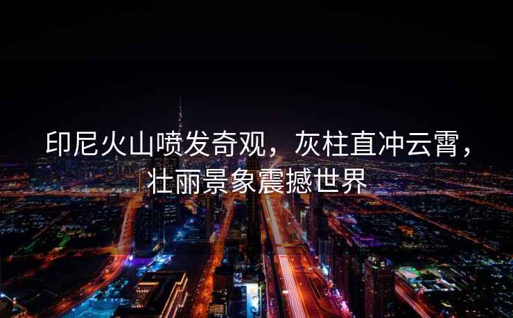 印尼火山噴發(fā)奇觀(guān)，灰柱直沖云霄，壯麗景象震撼世界