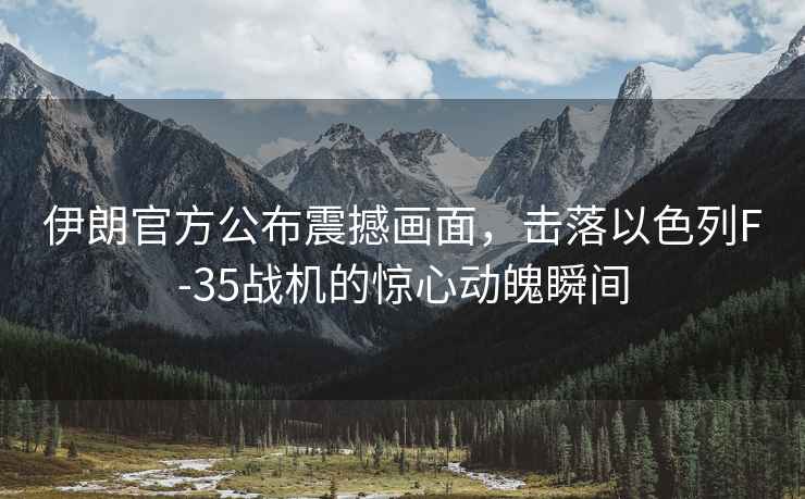 伊朗官方公布震撼畫(huà)面，擊落以色列F-35戰機的驚心動(dòng)魄瞬間