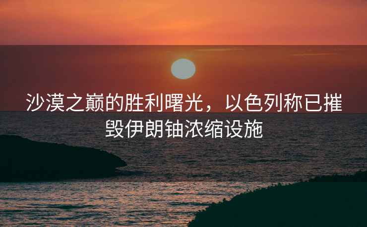 沙漠之巔的勝利曙光，以色列稱(chēng)已摧毀伊朗鈾濃縮設施