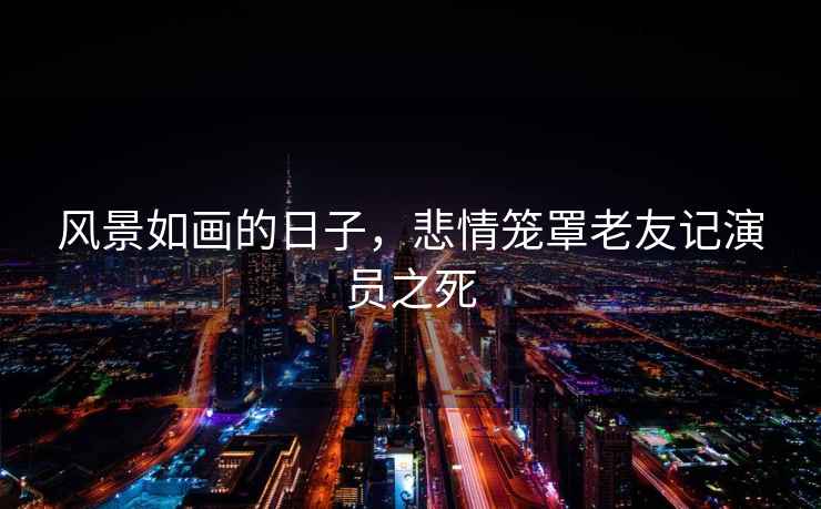 風(fēng)景如畫(huà)的日子，悲情籠罩老友記演員之死