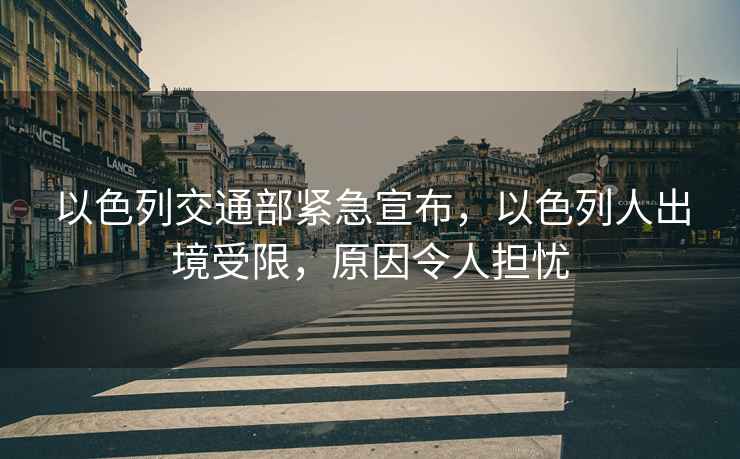 以色列交通部緊急宣布，以色列人出境受限，原因令人擔憂(yōu)
