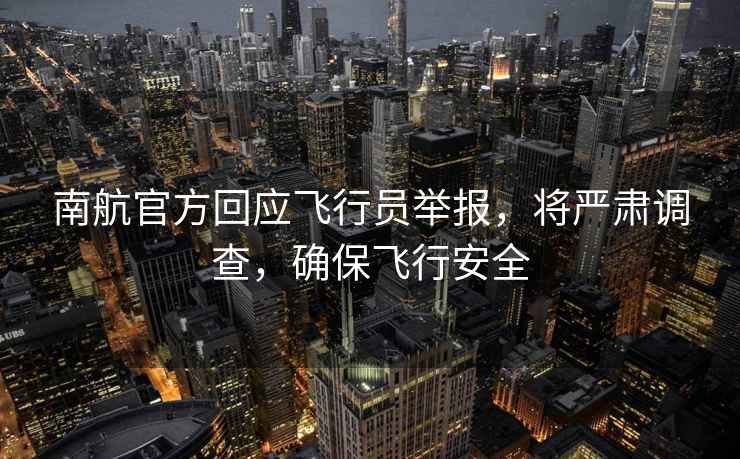 南航官方回應飛行員舉報，將嚴肅調查，確保飛行安全