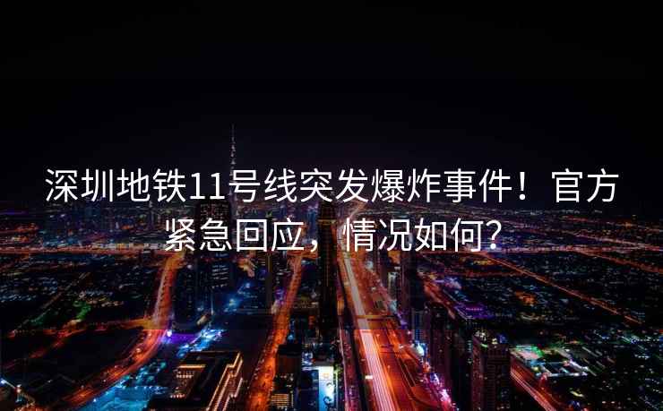 深圳地鐵11號線(xiàn)突發(fā)爆炸事件！官方緊急回應，情況如何？