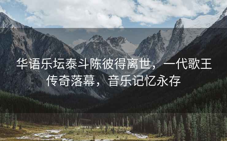 華語(yǔ)樂(lè )壇泰斗陳彼得離世，一代歌王傳奇落幕，音樂(lè )記憶永存