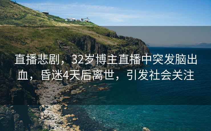 直播悲劇，32歲博主直播中突發(fā)腦出血，昏迷4天后離世，引發(fā)社會(huì )關(guān)注