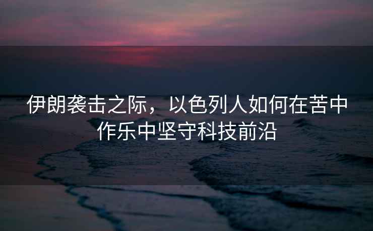 伊朗襲擊之際，以色列人如何在苦中作樂(lè )中堅守科技前沿