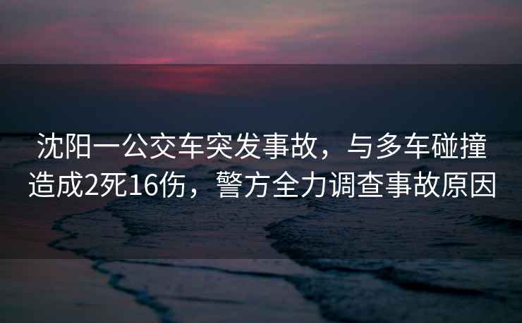 沈陽(yáng)一公交車(chē)突發(fā)事故，與多車(chē)碰撞造成2死16傷，警方全力調查事故原因