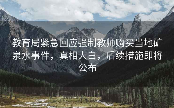 教育局緊急回應強制教師購買(mǎi)當地礦泉水事件，真相大白，后續措施即將公布