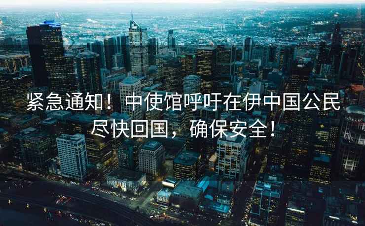 緊急通知！中使館呼吁在伊中國公民盡快回國，確保安全！