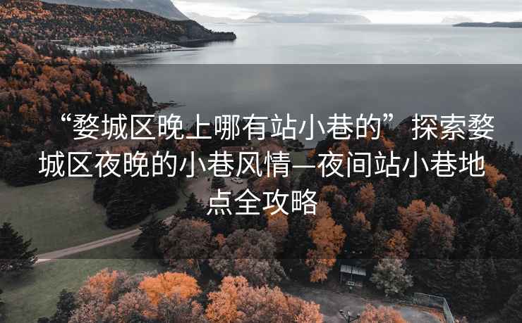 “婺城區晚上哪有站小巷的”探索婺城區夜晚的小巷風(fēng)情—夜間站小巷地點(diǎn)全攻略