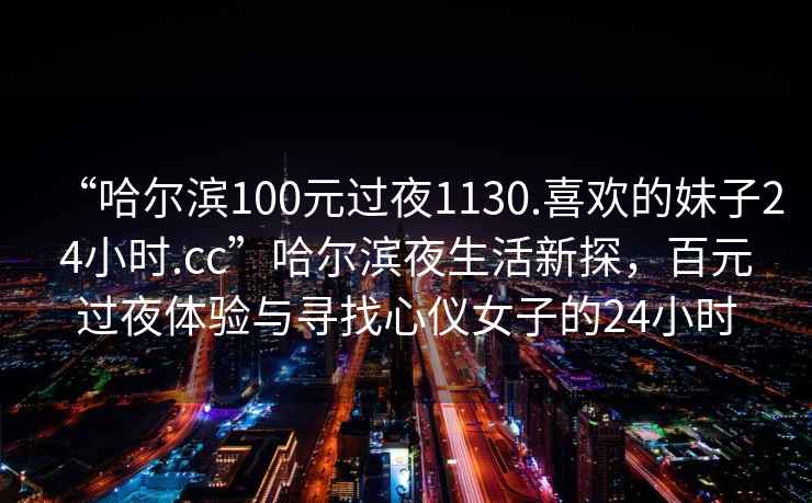 “哈爾濱100元過(guò)夜1130.喜歡的妹子24小時(shí).cc”哈爾濱夜生活新探，百元過(guò)夜體驗與尋找心儀女子的24小時(shí)