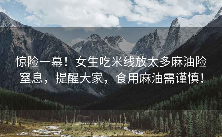驚險一幕！女生吃米線(xiàn)放太多麻油險窒息，提醒大家，食用麻油需謹慎！