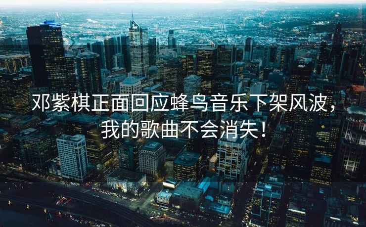 鄧紫棋正面回應蜂鳥(niǎo)音樂(lè )下架風(fēng)波，我的歌曲不會(huì )消失！