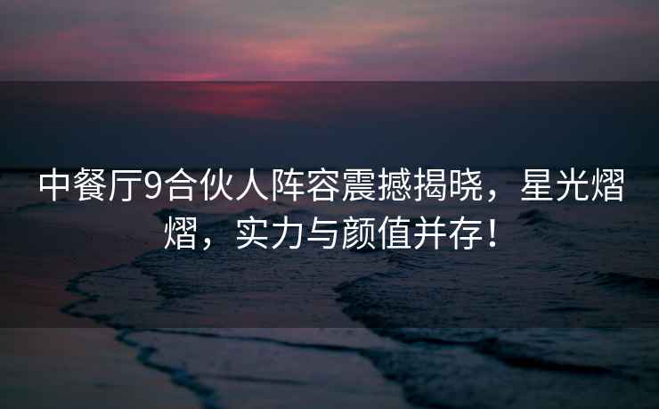 中餐廳9合伙人陣容震撼揭曉，星光熠熠，實(shí)力與顏值并存！