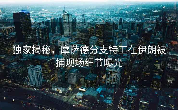 獨家揭秘，摩薩德分支特工在伊朗被捕現場(chǎng)細節曝光