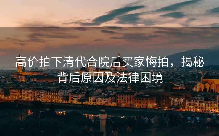 高價(jià)拍下清代合院后買(mǎi)家悔拍，揭秘背后原因及法律困境