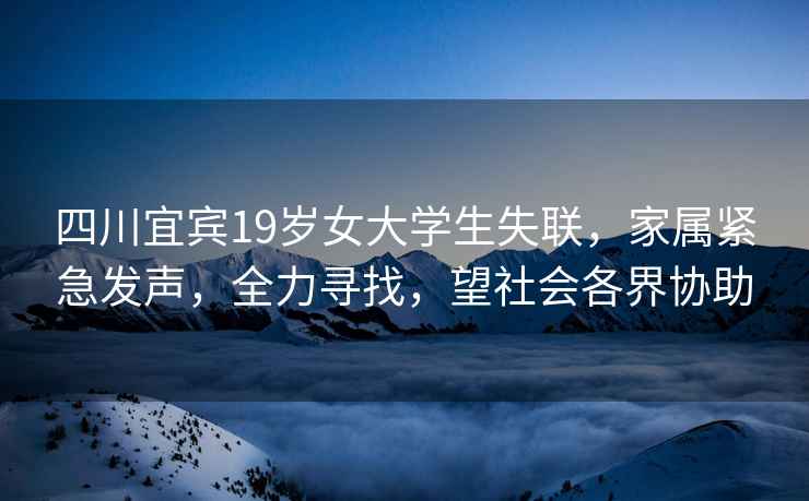 四川宜賓19歲女大學(xué)生失聯(lián)，家屬緊急發(fā)聲，全力尋找，望社會(huì )各界協(xié)助