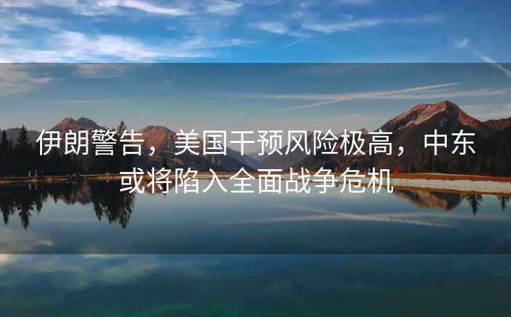 伊朗警告，美國干預風(fēng)險極高，中東或將陷入全面戰爭危機