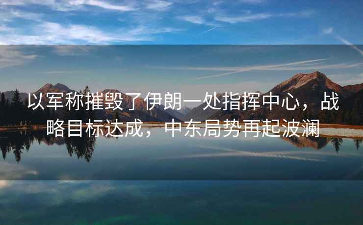 以軍稱(chēng)摧毀了伊朗一處指揮中心，戰略目標達成，中東局勢再起波瀾