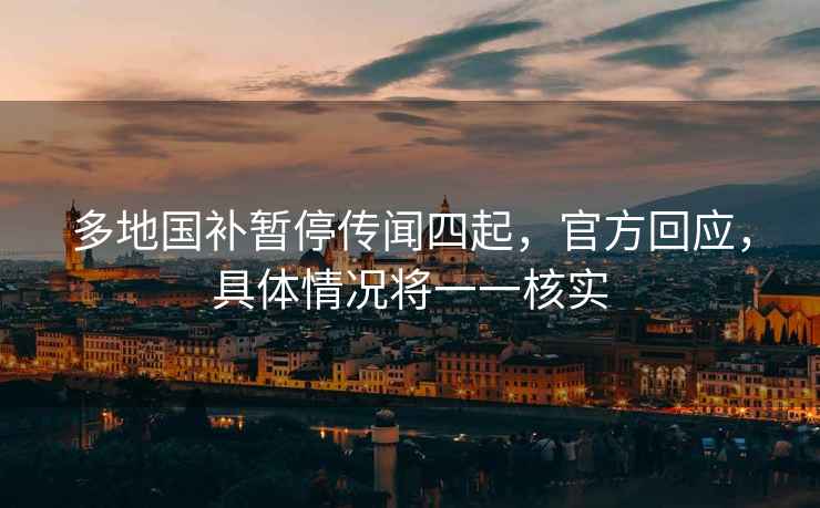 多地國補暫停傳聞四起，官方回應，具體情況將一一核實(shí)