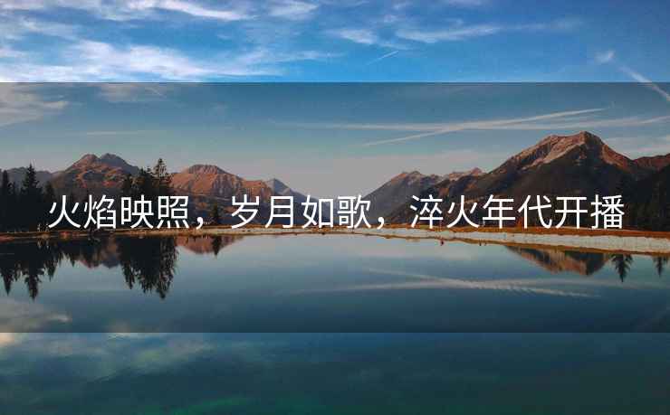 火焰映照，歲月如歌，淬火年代開(kāi)播