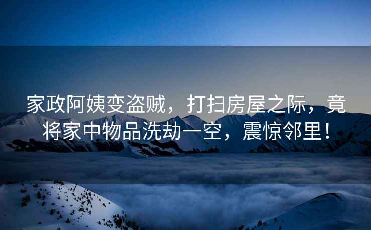 家政阿姨變盜賊，打掃房屋之際，竟將家中物品洗劫一空，震驚鄰里！