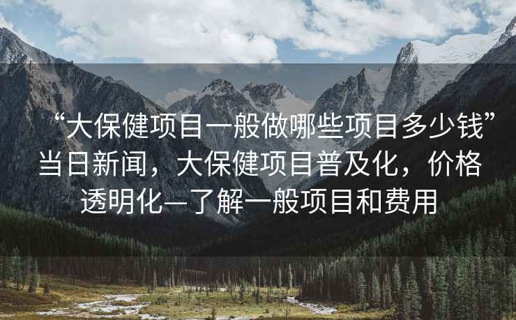 “大保健項目一般做哪些項目多少錢(qián)”當日新聞，大保健項目普及化，價(jià)格透明化—了解一般項目和費用