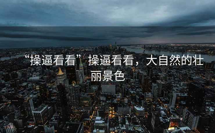 “操逼看看”操逼看看，大自然的壯麗景色