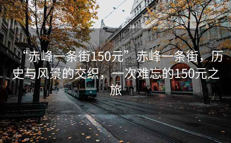 “赤峰一條街150元”赤峰一條街，歷史與風(fēng)景的交織，一次難忘的150元之旅