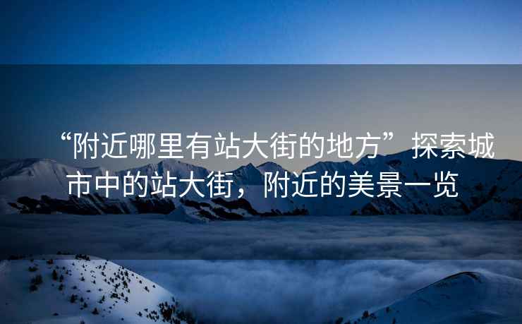 “附近哪里有站大街的地方”探索城市中的站大街，附近的美景一覽