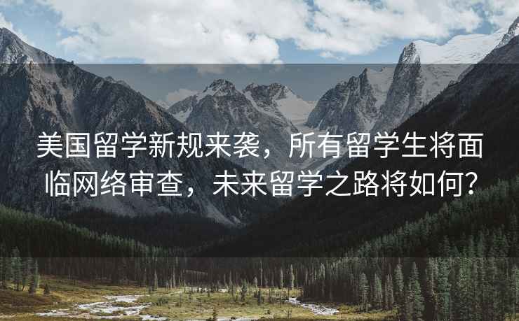 美國留學(xué)新規來(lái)襲，所有留學(xué)生將面臨網(wǎng)絡(luò )審查，未來(lái)留學(xué)之路將如何？