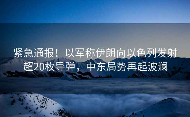 緊急通報！以軍稱(chēng)伊朗向以色列發(fā)射超20枚導彈，中東局勢再起波瀾