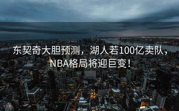 東契奇大膽預測，湖人若100億賣(mài)隊，NBA格局將迎巨變！