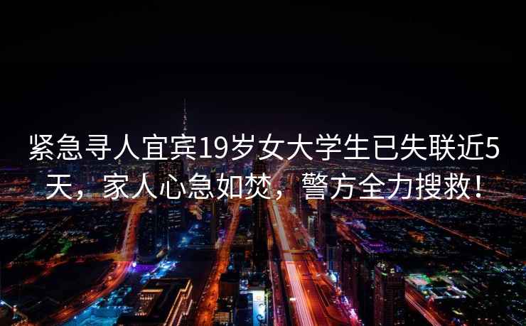 緊急尋人宜賓19歲女大學(xué)生已失聯(lián)近5天，家人心急如焚，警方全力搜救！