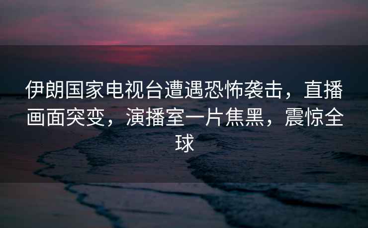 伊朗國家電視臺遭遇恐怖襲擊，直播畫(huà)面突變，演播室一片焦黑，震驚全球