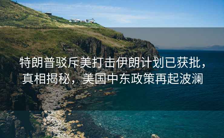 特朗普駁斥美打擊伊朗計劃已獲批，真相揭秘，美國中東政策再起波瀾