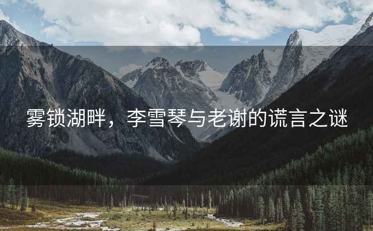 霧鎖湖畔，李雪琴與老謝的謊言之謎