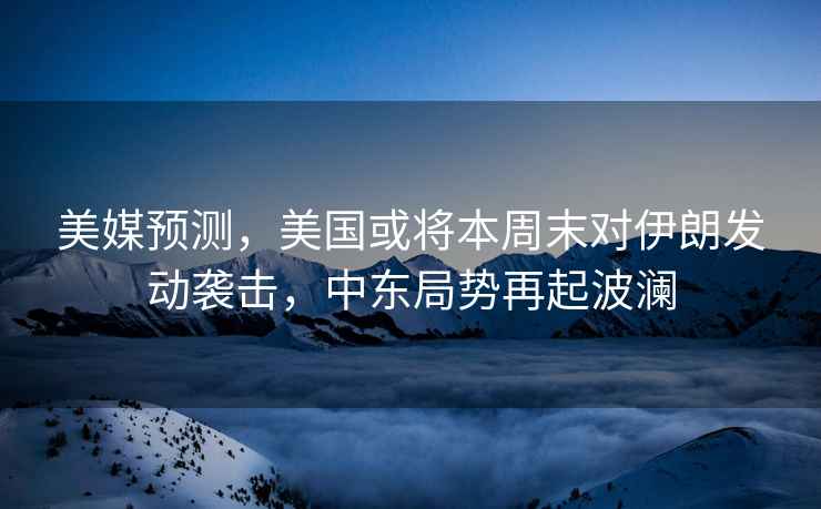 美媒預測，美國或將本周末對伊朗發(fā)動(dòng)襲擊，中東局勢再起波瀾