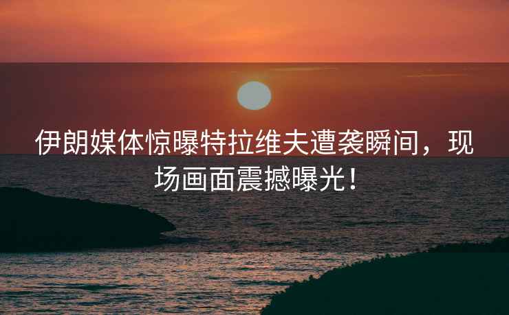 伊朗媒體驚曝特拉維夫遭襲瞬間，現場(chǎng)畫(huà)面震撼曝光！