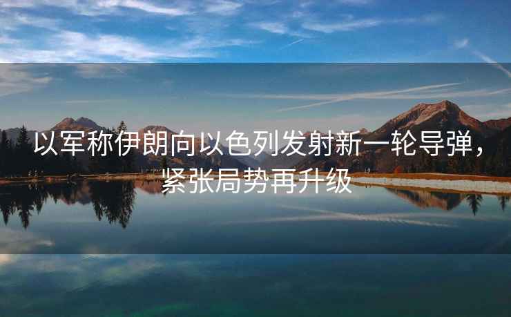 以軍稱(chēng)伊朗向以色列發(fā)射新一輪導彈，緊張局勢再升級