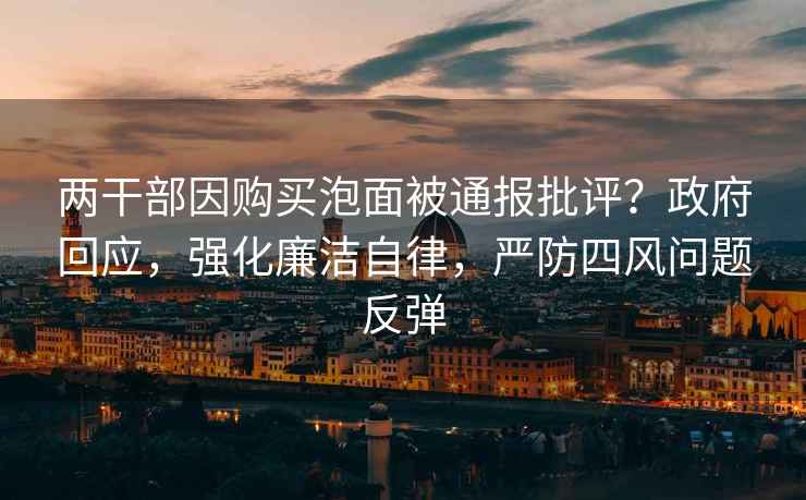 兩干部因購買(mǎi)泡面被通報批評？政府回應，強化廉潔自律，嚴防四風(fēng)問(wèn)題反彈