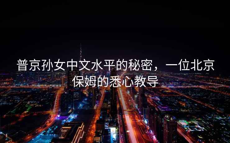普京孫女中文水平的秘密，一位北京保姆的悉心教導