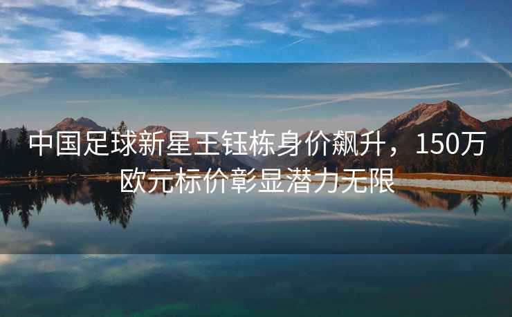 中國足球新星王鈺棟身價(jià)飆升，150萬(wàn)歐元標價(jià)彰顯潛力無(wú)限