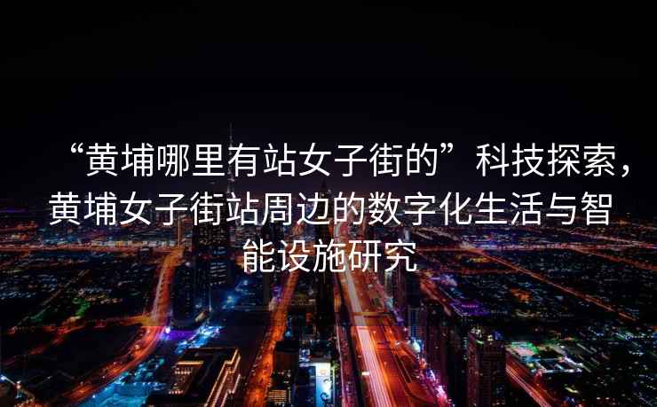 “黃埔哪里有站女子街的”科技探索，黃埔女子街站周邊的數字化生活與智能設施研究