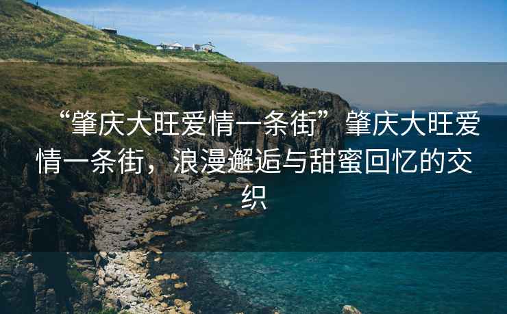 “肇慶大旺愛(ài)情一條街”肇慶大旺愛(ài)情一條街，浪漫邂逅與甜蜜回憶的交織