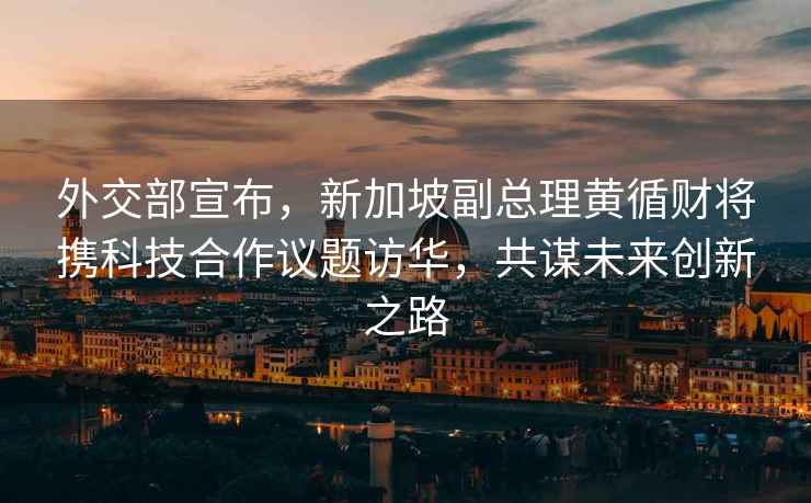 外交部宣布，新加坡副總理黃循財將攜科技合作議題訪(fǎng)華，共謀未來(lái)創(chuàng  )新之路