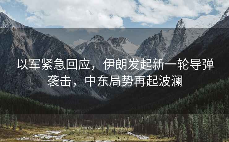 以軍緊急回應，伊朗發(fā)起新一輪導彈襲擊，中東局勢再起波瀾