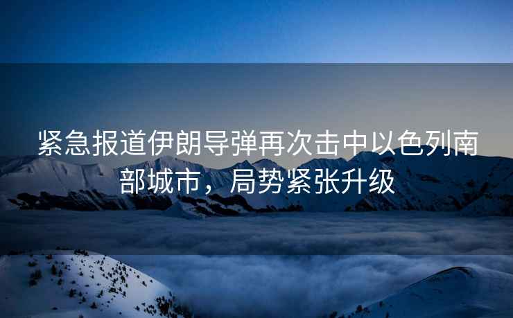 緊急報道伊朗導彈再次擊中以色列南部城市，局勢緊張升級