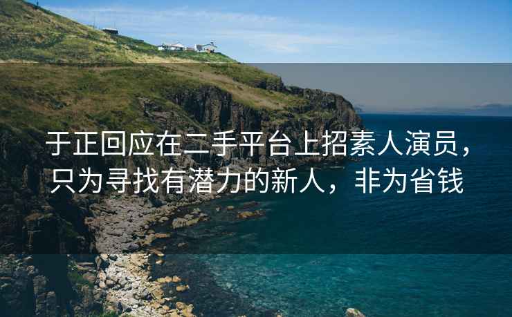 于正回應在二手平臺上招素人演員，只為尋找有潛力的新人，非為省錢(qián)