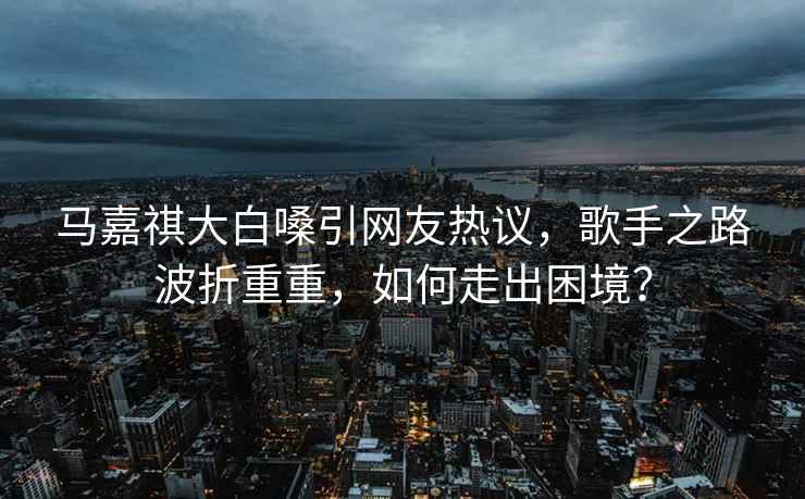 馬嘉祺大白嗓引網(wǎng)友熱議，歌手之路波折重重，如何走出困境？
